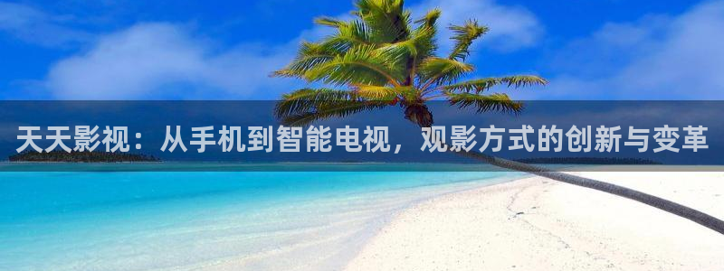 色七七影院影院：天天影视：从手机到智能电视，观影方式的创新与变革